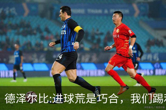 德泽尔比:进球荒是巧合，我们踢利物浦能进4、5个，创造了9次机会